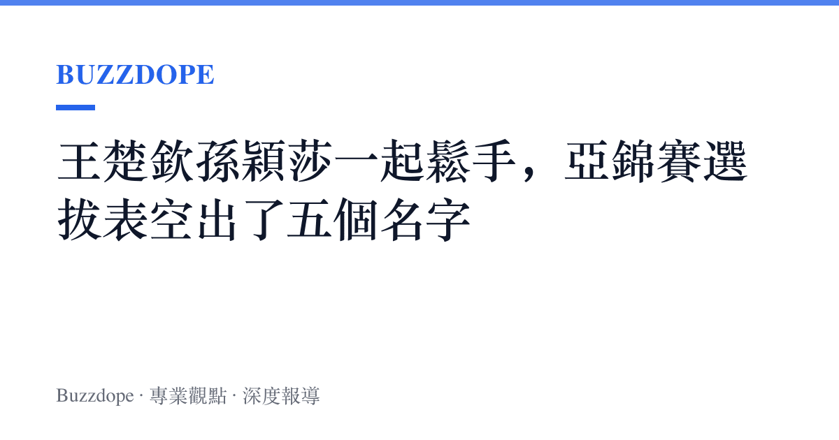 王楚欽孫穎莎一起鬆手，亞錦賽選拔表空出了五個名字