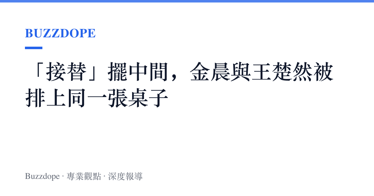 「接替」擺中間，金晨與王楚然被排上同一張桌子