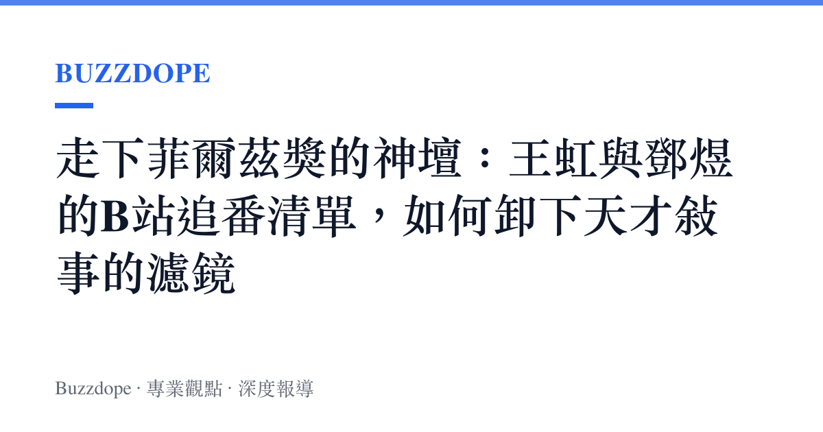 走下菲爾茲獎的神壇：王虹與鄧煜的B站追番清單，如何卸下天才敘事的濾鏡