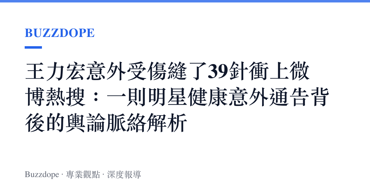 王力宏意外受傷縫了39針衝上微博熱搜：一則明星健康意外通告背後的輿論脈絡解析