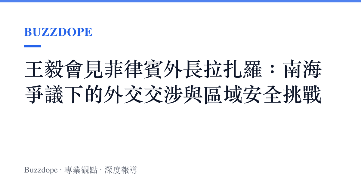 王毅會見菲律賓外長拉扎羅：南海爭議下的外交交涉與區域安全挑戰
