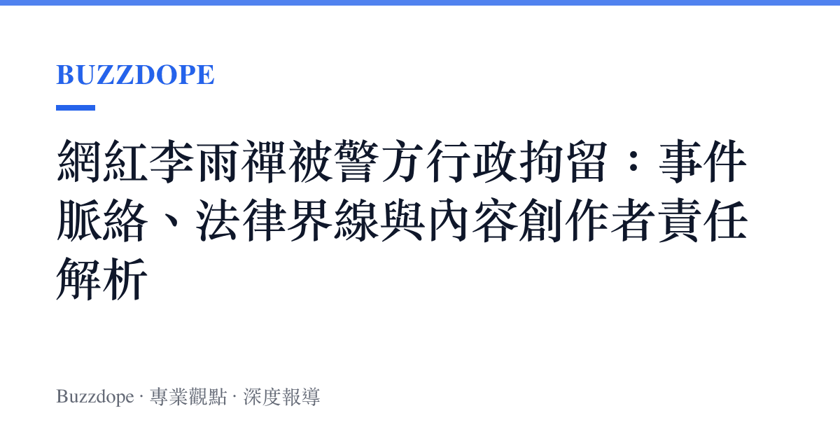 網紅李雨禪被警方行政拘留：事件脈絡、法律界線與內容創作者責任解析