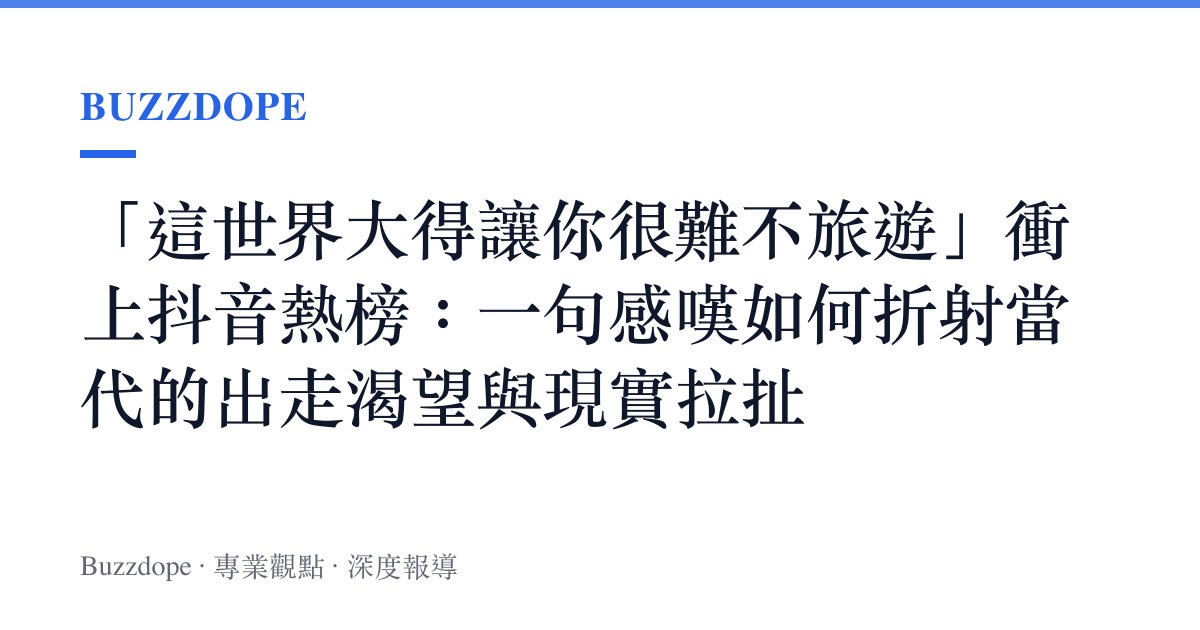 「這世界大得讓你很難不旅遊」衝上抖音熱榜：一句感嘆如何折射當代的出走渴望與現實拉扯