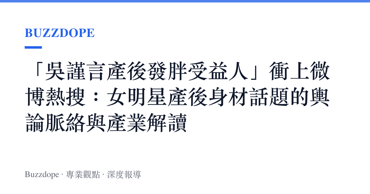 「吳謹言產後發胖受益人」衝上微博熱搜：女明星產後身材話題的輿論脈絡與產業解讀