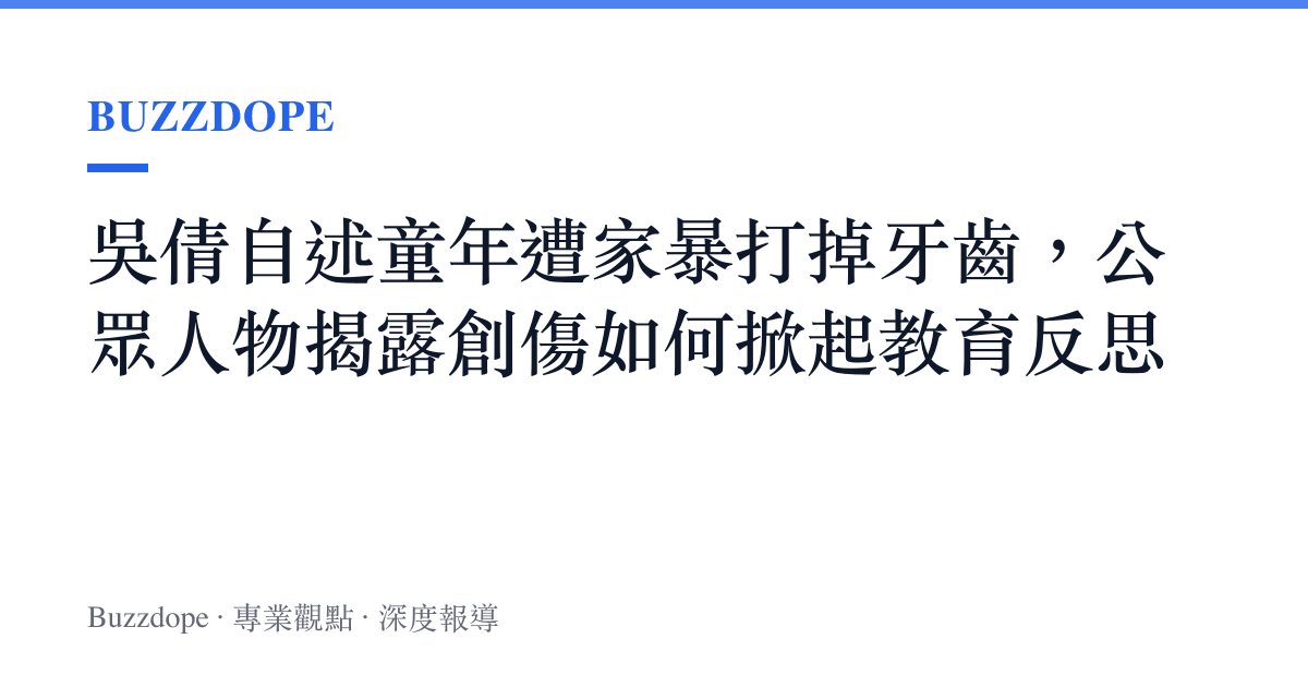 吳倩自述童年遭家暴打掉牙齒，公眾人物揭露創傷如何掀起教育反思