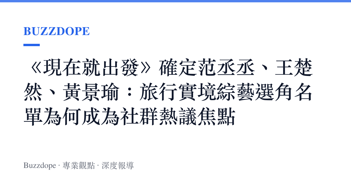 《現在就出發》確定範丞丞、王楚然、黃景瑜：旅行實境綜藝選角名單為何成為社羣熱議焦點