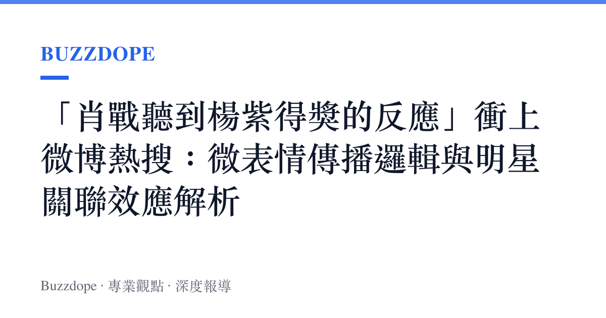 「肖戰聽到楊紫得獎的反應」衝上微博熱搜：微表情傳播邏輯與明星關聯效應解析