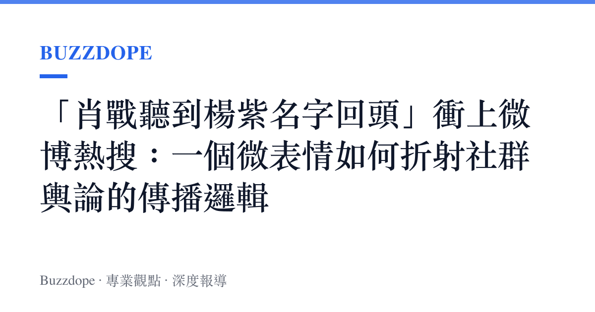 「肖戰聽到楊紫名字回頭」衝上微博熱搜：一個微表情如何折射社羣輿論的傳播邏輯