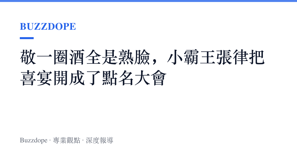敬一圈酒全是熟臉，小霸王張律把喜宴開成了點名大會