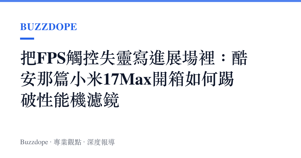 把FPS觸控失靈寫進展場裡：酷安那篇小米17Max開箱如何踢破性能機濾鏡