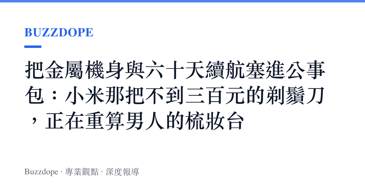 把金屬機身與六十天續航塞進公事包：小米那把不到三百元的剃鬚刀，正在重算男人的梳妝臺