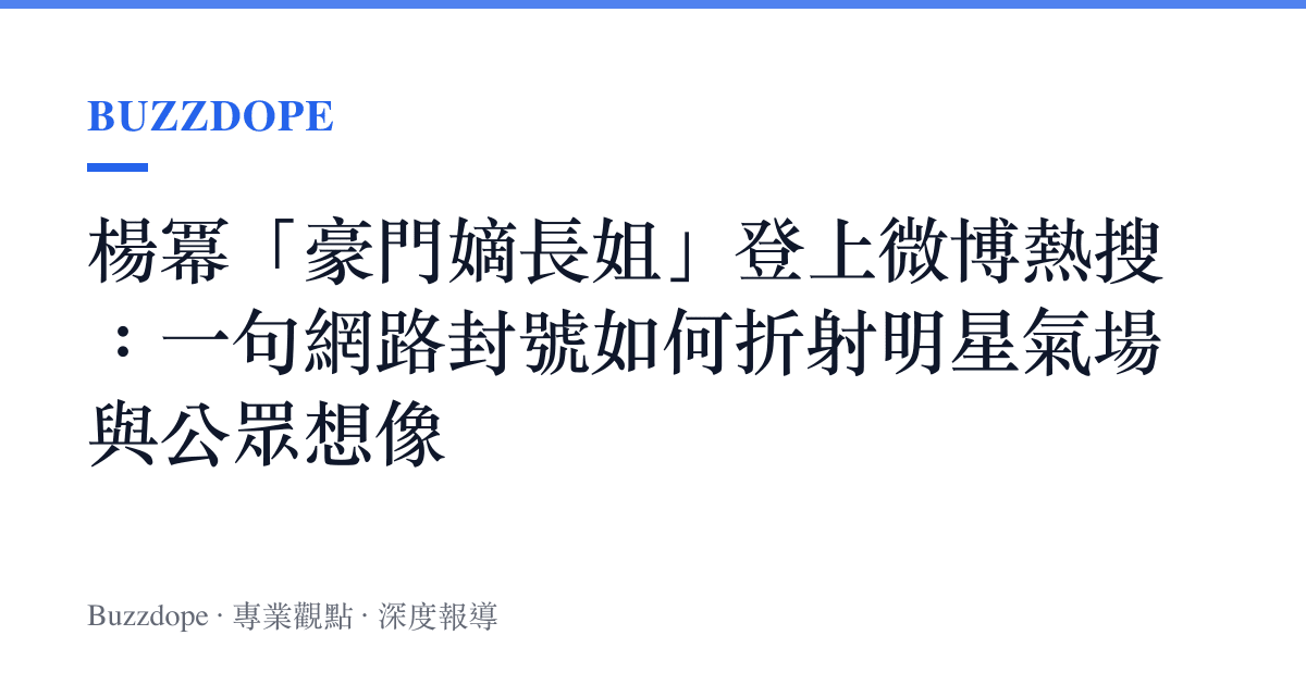楊冪「豪門嫡長姐」登上微博熱搜：一句網路封號如何折射明星氣場與公眾想像