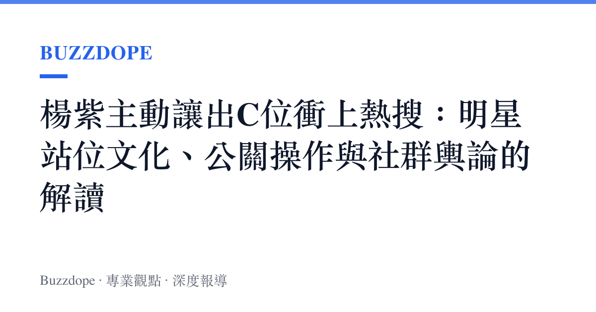 楊紫主動讓出C位衝上熱搜：明星站位文化、公關操作與社羣輿論的解讀