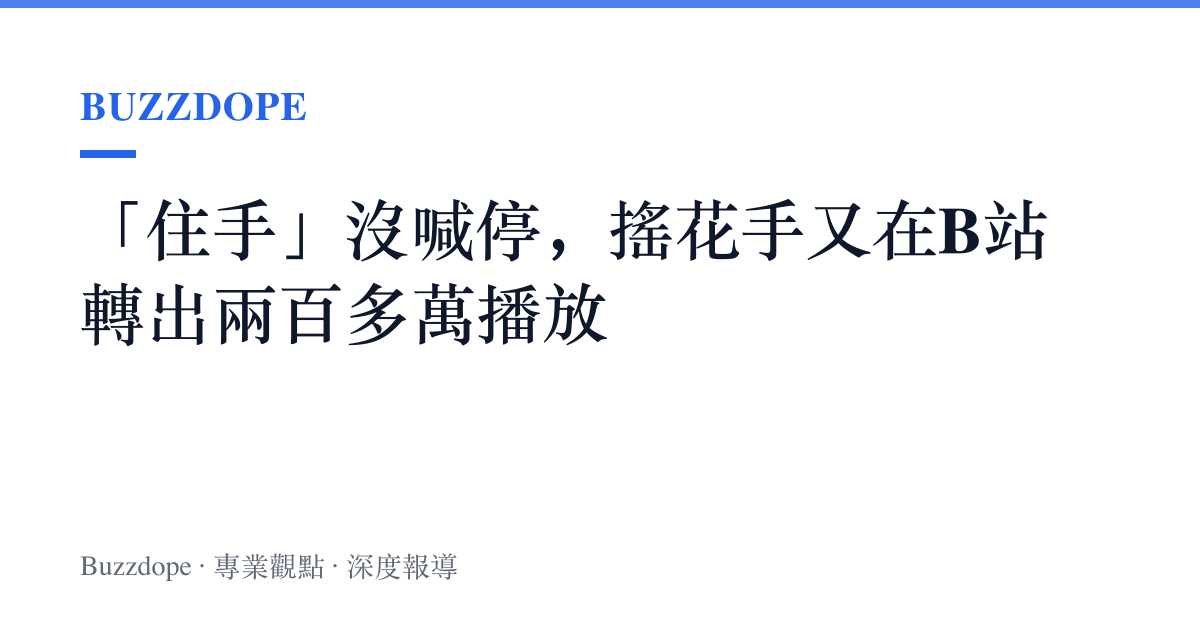 「住手」沒喊停，搖花手又在B站轉出兩百多萬播放