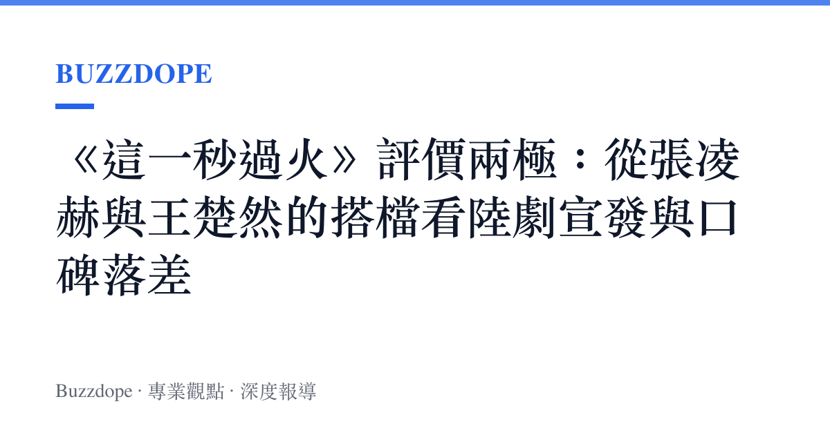 《這一秒過火》評價兩極：從張凌赫與王楚然的搭檔看陸劇宣發與口碑落差