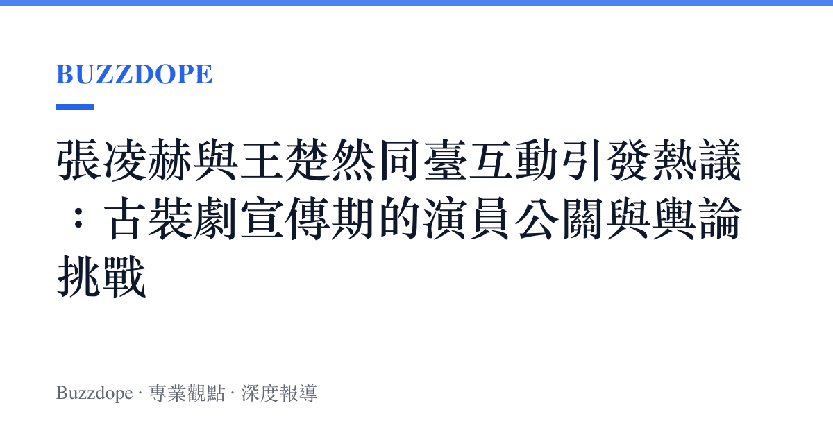 張凌赫與王楚然同臺互動引發熱議：古裝劇宣傳期的演員公關與輿論挑戰