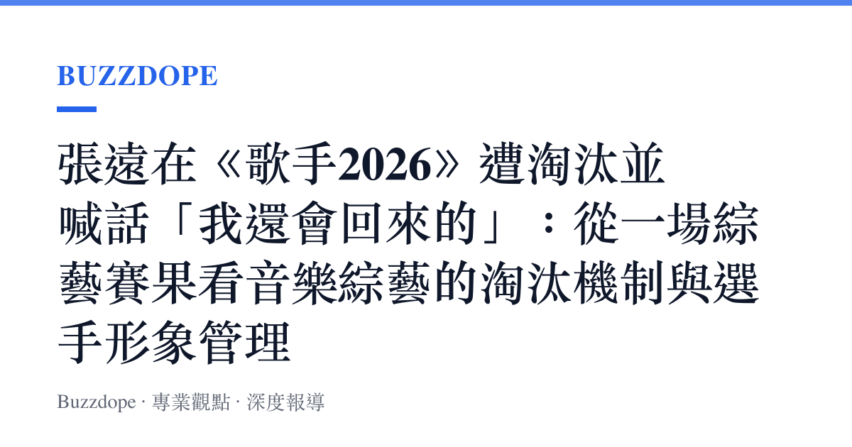 張遠在《歌手2026》遭淘汰並喊話「我還會回來的」：從一場綜藝賽果看音樂綜藝的淘汰機制與選手形象管理