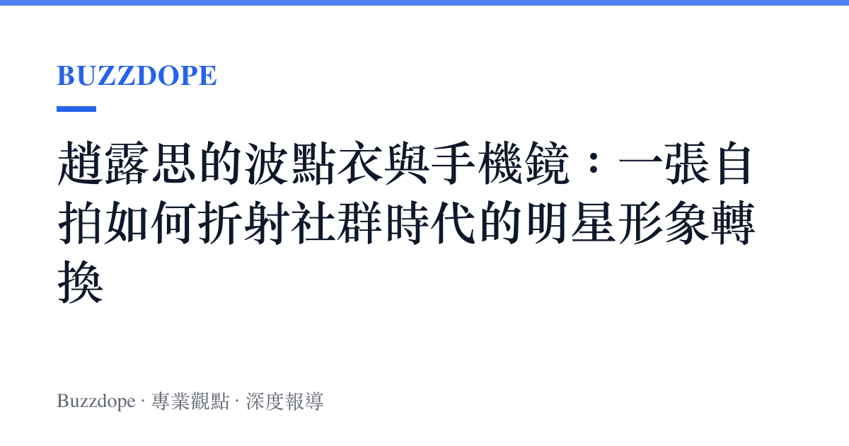 趙露思的波點衣與手機鏡：一張自拍如何折射社羣時代的明星形象轉換