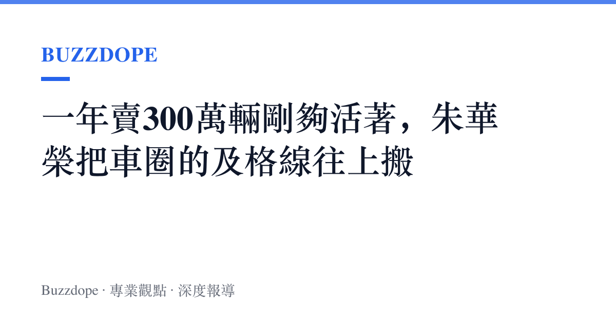 一年賣300萬輛剛夠活著，朱華榮把車圈的及格線往上搬