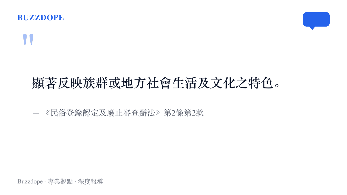《民俗登錄認定及廢止審查辦法》第2條第2款的條文內容，指出民俗登錄須顯著反映族羣或地方社會生活及文化的特色