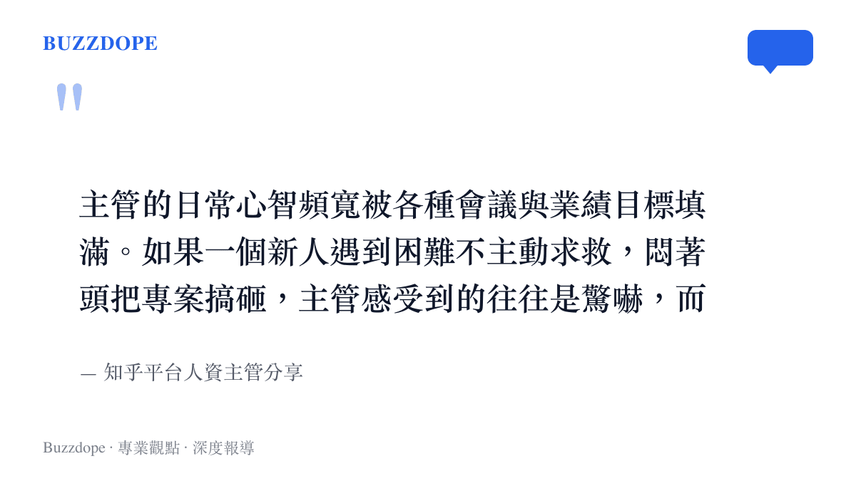 主管的日常心智頻寬被各種會議與業績目標填滿。如果一個新人遇到困難不主動求救，悶著頭把專案搞砸，主管感受到的往往是驚嚇，而非驚喜。