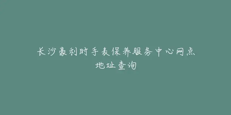 長沙豪利時手表保養服務中心網點地址查詢